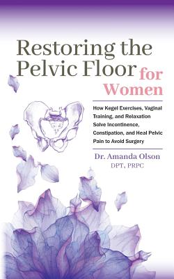 Restoring The Pelvic Floor: How Kegel Exercises, Vaginal Training, And Relaxation, Solve Incontinence, Constipation, And Heal Pelvic Pain To Avoid Surgery - Olson, Amanda a