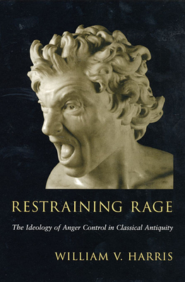Restraining Rage: The Ideology of Anger Control in Classical Antiquity - Harris, William V