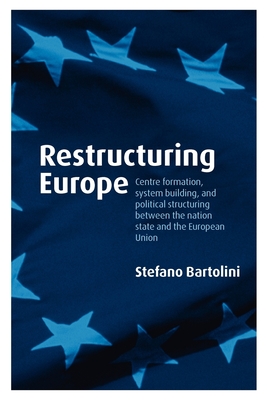 Restructuring Europe: Centre Formation, System Building and Political Structuring Between the Nation-State and the European Union - Bartolini, Stefano
