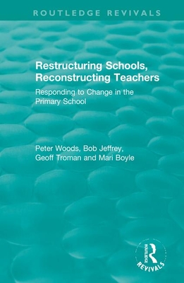 Restructuring Schools, Reconstructing Teachers: Responding to Change in the Primary School - Woods, Peter, and Jeffrey, Bob, and Troman, Geoff