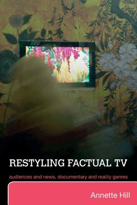 Restyling Factual TV: Audiences and News, Documentary and Reality Genres - Hill, Annette