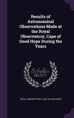 Results of Astronomical Observations Made at the Royal Observatory, Cape of Good Hope During the Years - Royal Observatory, Cape Of Good Hope (Creator)