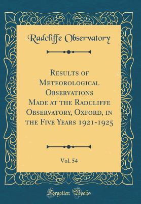 Results of Meteorological Observations Made at the Radcliffe Observatory, Oxford, in the Five Years 1921-1925, Vol. 54 (Classic Reprint) - Observatory, Radcliffe