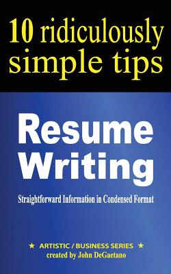 Resume Writing: 10 Ridiculously Simple Tips: Straightforward information in condensed format about writing a great resume - DeGaetano, John