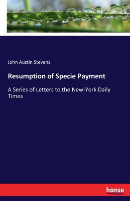 Resumption of Specie Payment: A Series of Letters to the New-York Daily Times - Stevens, John Austin