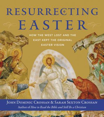 Resurrecting Easter: How the West Lost and the East Kept the Original Easter Vision - Crossan, John Dominic, and Crossan, Sarah