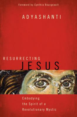 Resurrecting Jesus: Embodying the Spirit of a Revolutionary Mystic - Adyashanti, and Bourgeault, Cynthia, Rev. (Foreword by)