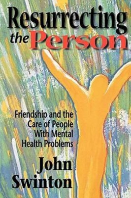 Resurrecting the Person: Friendship and the Care of People with Mental Health Problems - Swinton, John