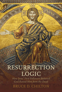 Resurrection Logic: How Jesus' First Followers Believed God Raised Him from the Dead