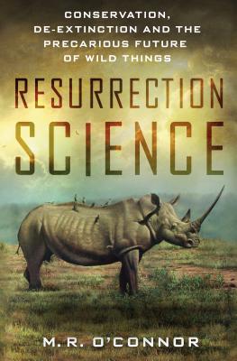Resurrection Science: Conservation, De-Extinction and the Precarious Future of Wild Things - O'Connor, M R