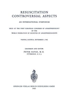 Resuscitation Controversial Aspects: An International Symposium Held at the First European Congress of Anaesthesiology of the World Federation of Societies of Anaesthesiologists Vienna / Austria, September 5, 1962 - Safar, P (Editor)