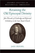 Retaining the Old Episcopal Divinity: John Edwards of Cambridge and Reformed Orthodoxy in the Later Stuart Church