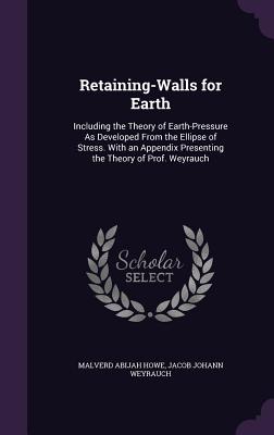 Retaining-Walls for Earth: Including the Theory of Earth-Pressure As Developed From the Ellipse of Stress. With an Appendix Presenting the Theory of Prof. Weyrauch - Howe, Malverd Abijah, and Weyrauch, Jacob Johann