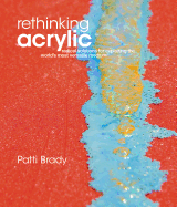 Rethinking Acrylic: Radical Solutions for Exploiting the World's Most Versatile Medium - Brady, Patti