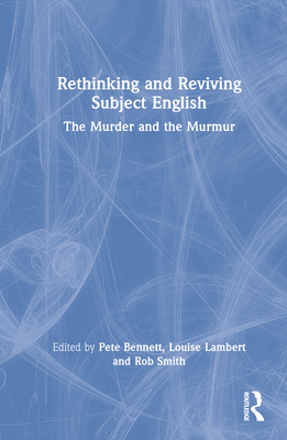 Rethinking and Reviving Subject English: The Murder and the Murmur - Bennett, Pete (Editor), and Lambert, Louise (Editor), and Smith, Rob (Editor)