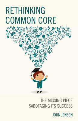 Rethinking Common Core: The Missing Piece Sabotaging Its Success - Jensen, John