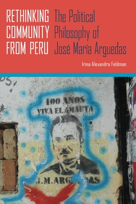 Rethinking Community from Peru: The Political Philosophy of Jos Mara Arguedas - Feldman, Irina Alexandra