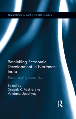 Rethinking Economic Development in Northeast India: The Emerging Dynamics - Mishra, Deepak K (Editor), and Upadhyay, Vandana (Editor)