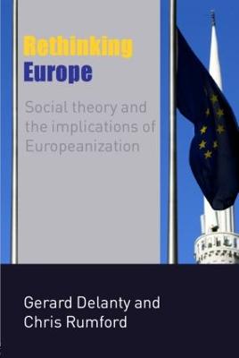 Rethinking Europe: Social Theory and the Implications of Europeanization - Delanty, Gerard, Professor, and Rumford, Chris, Dr.