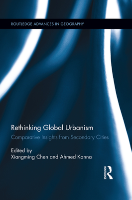 Rethinking Global Urbanism: Comparative Insights from Secondary Cities - Chen, Xiangming (Editor), and Kanna, Ahmed (Editor)