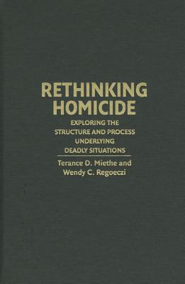 Rethinking Homicide: Exploring the Structure and Process Underlying Deadly Situations - Miethe, Terance D., and Regoeczi, Wendy C., and Drass, Kriss A.
