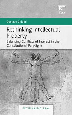 Rethinking Intellectual Property: Balancing Conflicts of Interest in the Constitutional Paradigm - Ghidini, Gustavo