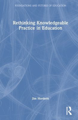 Rethinking Knowledgeable Practice in Education - Hordern, Jim