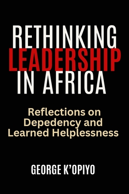 Rethinking Leadership in Afria: Reflections on Dependency and Learned Helplessness - K'Opiyo, George