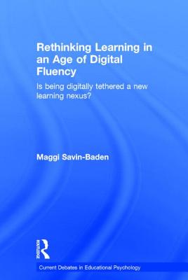 Rethinking Learning in an Age of Digital Fluency: Is Being Digitally Tethered a New Learning Nexus? - Savin-Baden, Maggi