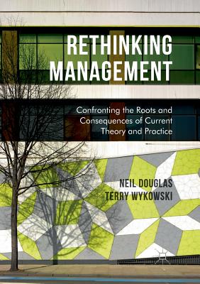 Rethinking Management: Confronting the Roots and Consequences of Current Theory and Practice - Douglas, Neil, and Wykowski, Terry