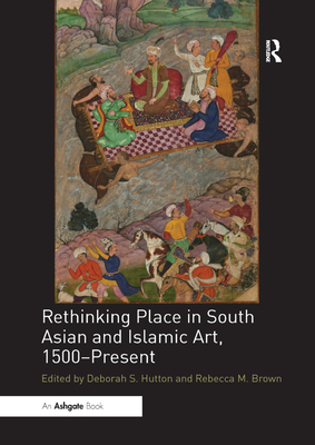 Rethinking Place in South Asian and Islamic Art, 1500-Present - Hutton, Deborah S. (Editor), and Brown, Rebecca M. (Editor)