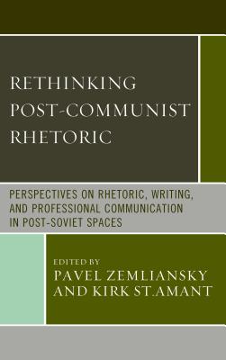 Rethinking Post-Communist Rhetoric: Perspectives on Rhetoric, Writing, and Professional Communication in Post-Soviet Spaces - Zemliansky, Pavel (Editor), and St Amant, Kirk (Editor), and Balykov, Nikolai (Contributions by)