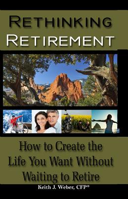 Rethinking Retirement: How to Create the Life Your Want Without Waiting to Retire - Weber Cfp, Keith J