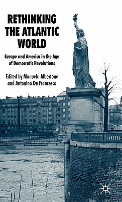 Rethinking the Atlantic World: Europe and America in the Age of Democratic Revolutions - Albertone, Manuela, and Francesco, A De (Editor), and de Francesco, Antonino