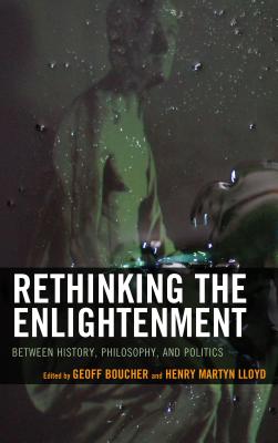 Rethinking the Enlightenment: Between History, Philosophy, and Politics - Boucher, Geoff (Contributions by), and Lloyd, Henry Martyn (Contributions by), and Rasmussen, Dennis C. (Contributions by)