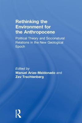 Rethinking the Environment for the Anthropocene: Political Theory and Socionatural Relations in the New Geological Epoch - Arias-Maldonado, Manuel (Editor), and Trachtenberg, Zev (Editor)