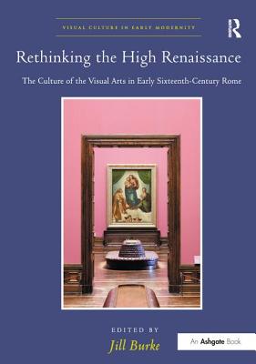 Rethinking the High Renaissance: The Culture of the Visual Arts in Early Sixteenth-Century Rome - Burke, Jill (Editor)