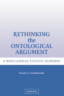 Rethinking the Ontological Argument: A Neoclassical Theistic Response - Dombrowski, Daniel A