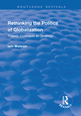 Rethinking the Politics of Globalization: Theory, Concepts and Strategy - Watson, Iain