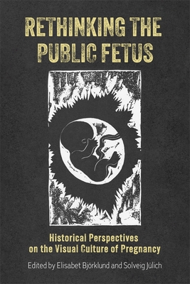 Rethinking the Public Fetus: Historical Perspectives on the Visual Culture of Pregnancy - Bjrklund, Elisabet, Dr. (Editor), and Jlich, Solveig, Professor (Editor), and Dandona, Jessica M (Contributions by)