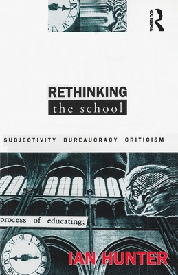 Rethinking the School: Subjectivity, bureaucracy, criticism - Hunter, Ian, Dr.