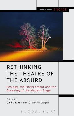 Rethinking the Theatre of the Absurd: Ecology, the Environment and the Greening of the Modern Stage - Lavery, Carl (Editor), and Finburgh, Clare (Editor), and Brater, Enoch (Editor)