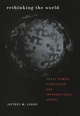 Rethinking the World: Great Power Strategies and International Order - Legro, Jeffrey W