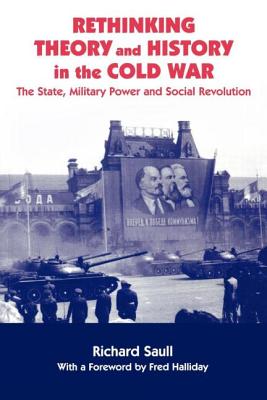 Rethinking Theory and History in the Cold War: The State, Military Power and Social Revolution - Saull, Richard