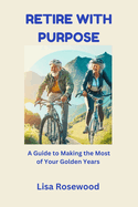 Retire with Purpose: A Guide to Making the Most of Your Golden Years