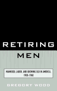 Retiring Men: Manhood, Labor, and Growing Old in America, 1900-1960