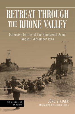 Retreat Through the Rhone Valley: Defensive Battles of the Nineteenth Army, August-September 1944 - Staiger, Jrg, and Lyons, Linden (Translated by), and Strohn, Matthias (Series edited by)