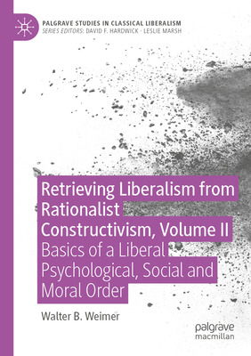 Retrieving Liberalism from Rationalist Constructivism, Volume II: Basics of a Liberal Psychological, Social and Moral Order - Weimer, Walter B.