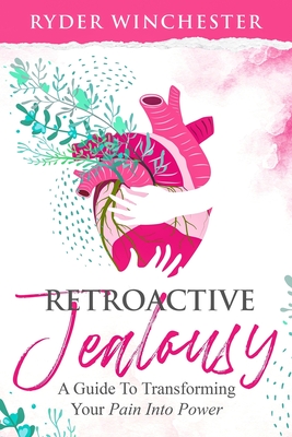 Retroactive Jealousy: A Guide To Transforming Your Pain Into Power: How To Get Over Partners Past, Get Rid Of Jealousy And Overcome Boyfriend/Girlfriend's Past Relationships - Winchester, Ryder