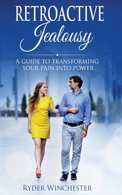 Retroactive Jealousy: A Guide To Transforming Your Pain Into Power - Winchester, Ryder